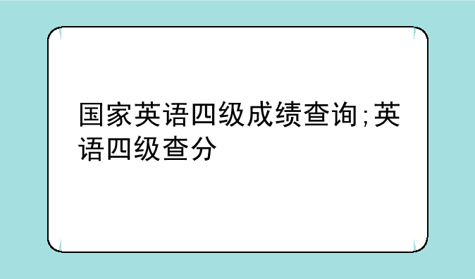 国家英语四级成绩查询;英语四级查分