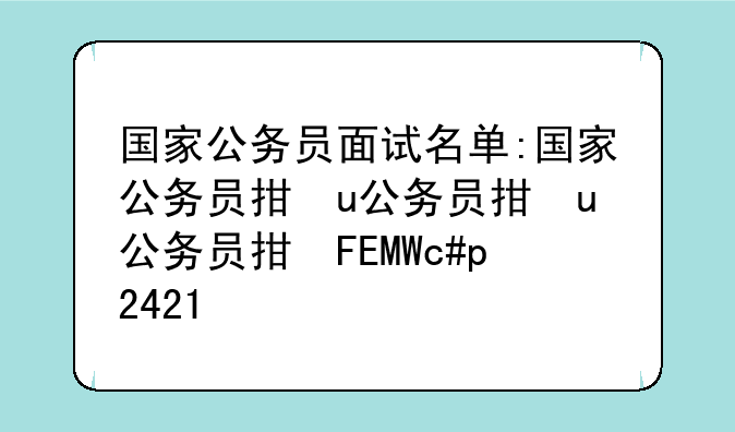 国家公务员面试名单:国家公务员招考简章2025