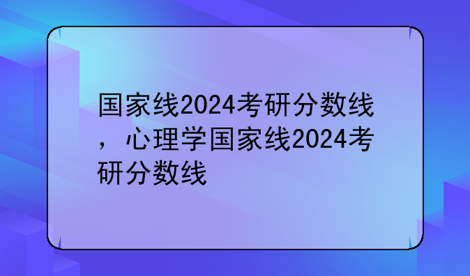 国家线2024考研分数线，心理学国家线2024考研分数线