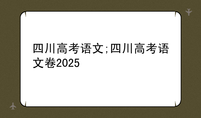 四川高考语文;四川高考语文卷2025