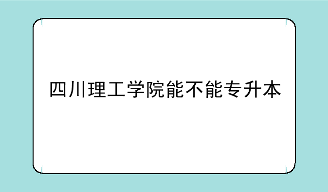 四川理工学院能不能专升本