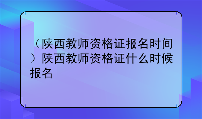 （陕西教师资格证报名时间）陕西教师资格证什么时候报名