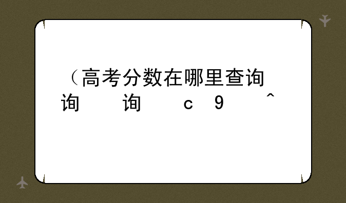 （高考分数在哪里查询）高考分数在哪里查询湖北