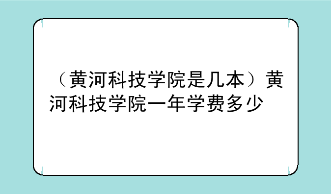（黄河科技学院是几本）黄河科技学院一年学费多少
