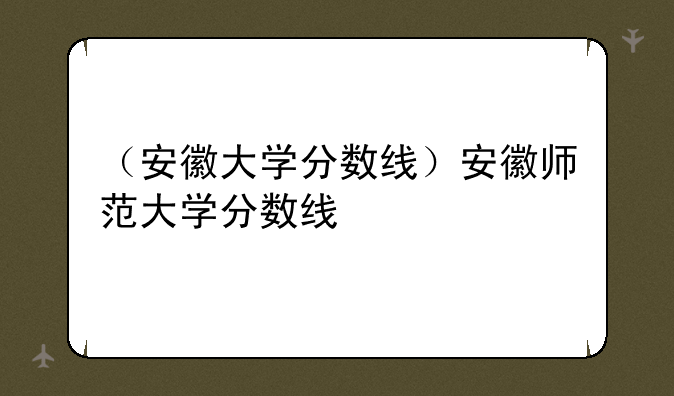 （安徽大学分数线）安徽师范大学分数线