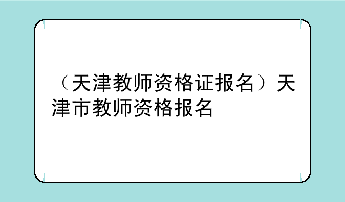 （天津教师资格证报名）天津市教师资格报名