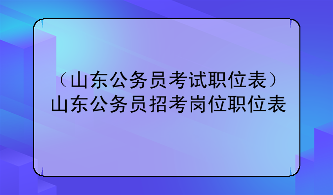 （山东公务员考试职位表）山东公务员招考岗位职位表