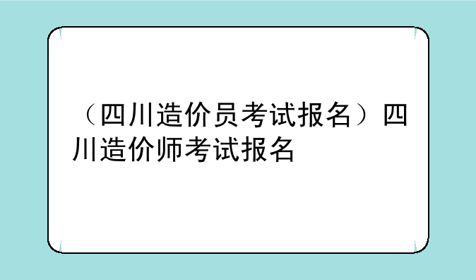 （四川造价员考试报名）四川造价师考试报名