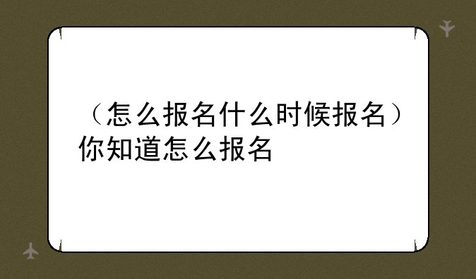（怎么报名什么时候报名）你知道怎么报名