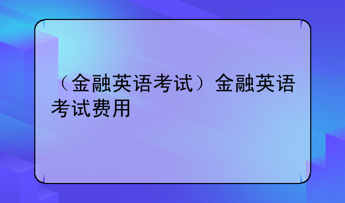（金融英语考试）金融英语考试费用