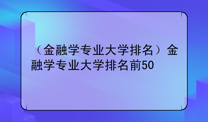 （金融学专业大学排名）金融学专业大学排名前50