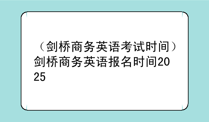 （剑桥商务英语考试时间）剑桥商务英语报名时间2025
