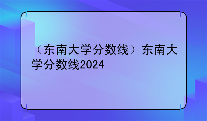 （东南大学分数线）东南大学分数线2024