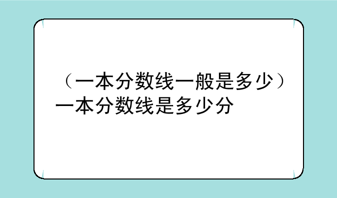 （一本分数线一般是多少）一本分数线是多少分