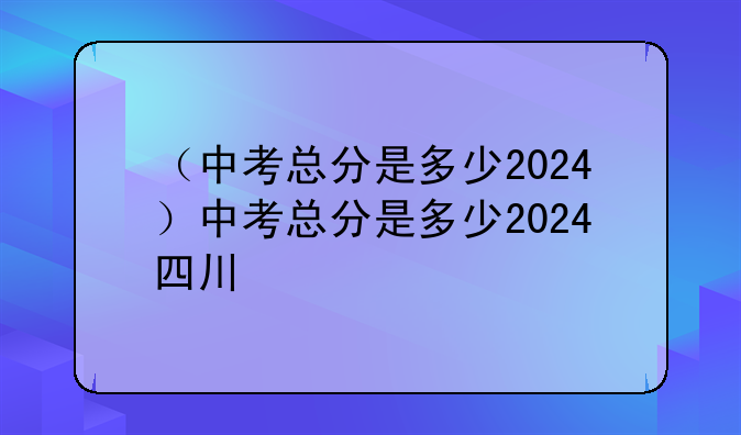（中考总分是多少2024）中考总分是多少2024四川