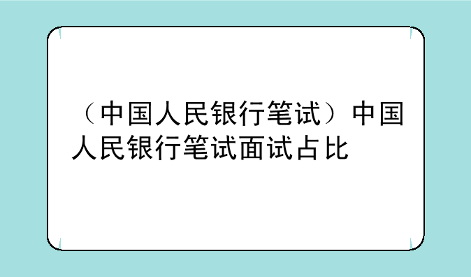 （中国人民银行笔试）中国人民银行笔试面试占比