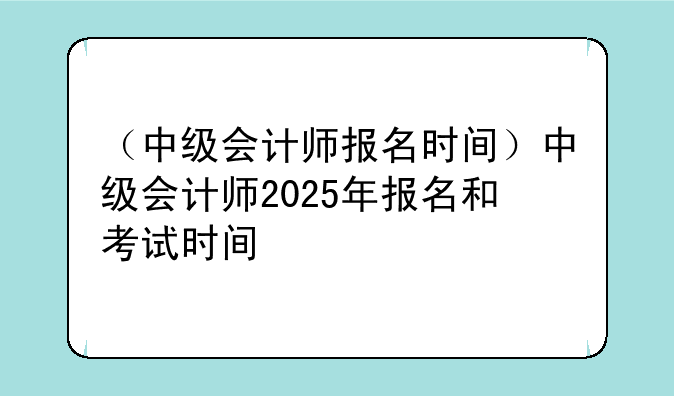 （中级会计师报名时间）中级会计师2025年报名和考试时间