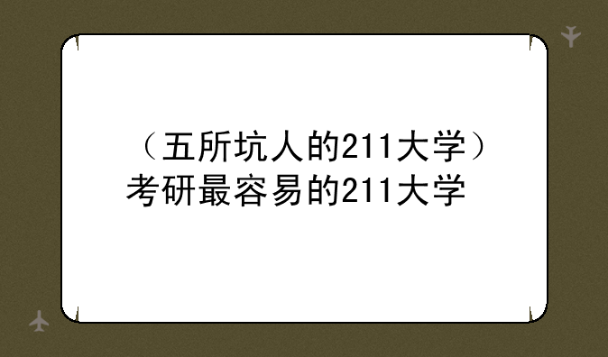 （五所坑人的211大学）考研最容易的211大学