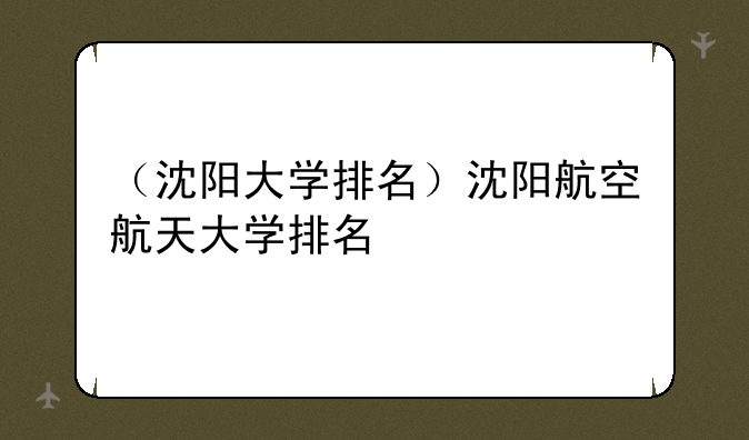 （沈阳大学排名）沈阳航空航天大学排名