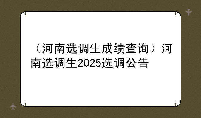 （河南选调生成绩查询）河南选调生2025选调公告