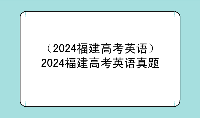 （2024福建高考英语）2024福建高考英语真题