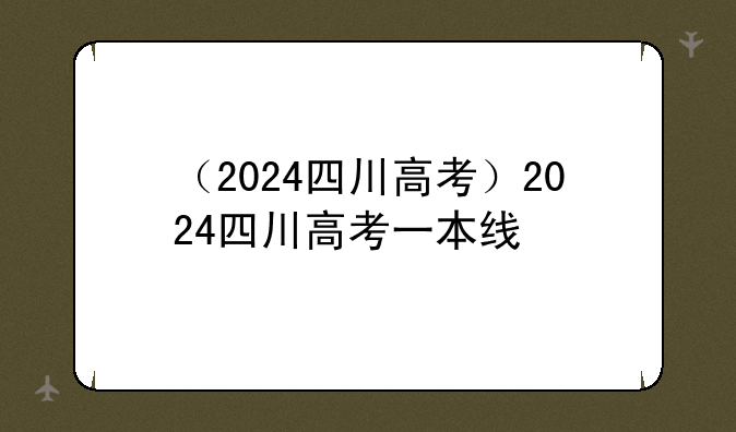 （2024四川高考）2024四川高考一本线