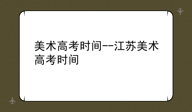 美术高考时间--江苏美术高考时间