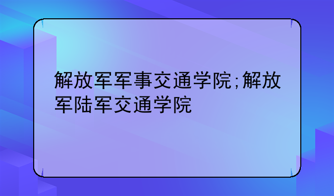 解放军军事交通学院;解放军陆军交通学院