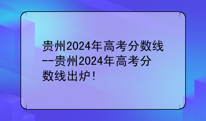 贵州2024年高考分数线--贵州2024年高考分数线出炉!