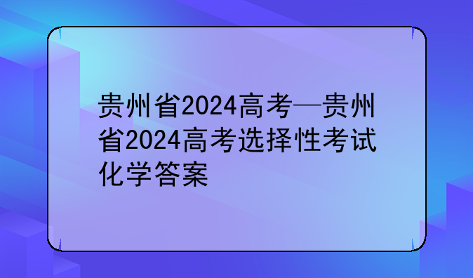 贵州省2024高考—贵州省2024高考选择性考试化学答案
