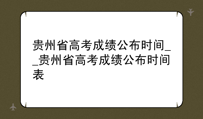 贵州省高考成绩公布时间__贵州省高考成绩公布时间表