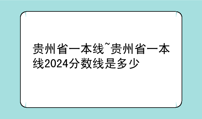 贵州省一本线~贵州省一本线2024分数线是多少
