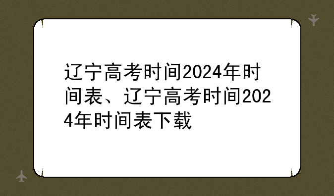 辽宁高考时间2024年时间表、辽宁高考时间2024年时间表下载