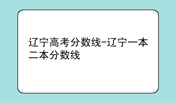 辽宁高考分数线-辽宁一本二本分数线