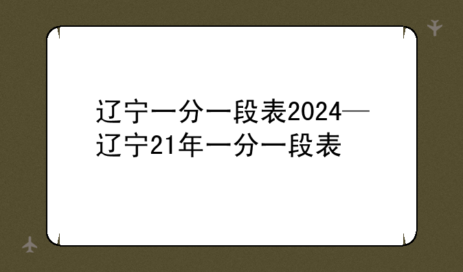 辽宁一分一段表2024—辽宁21年一分一段表
