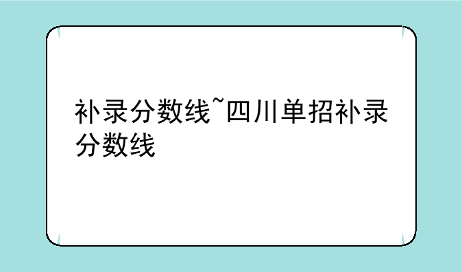 补录分数线~四川单招补录分数线