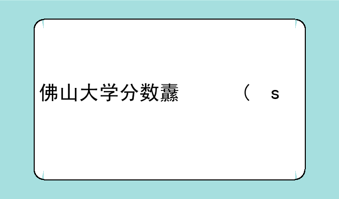 佛山大学分数线、佛山大学分数线367分