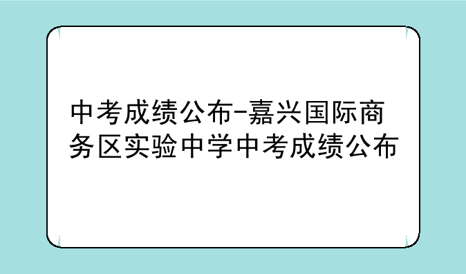 中考成绩公布-嘉兴国际商务区实验中学中考成绩公布