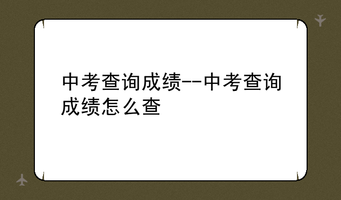 中考查询成绩--中考查询成绩怎么查