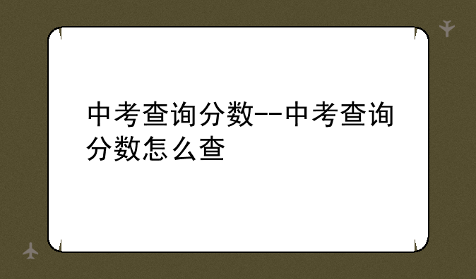 中考查询分数--中考查询分数怎么查