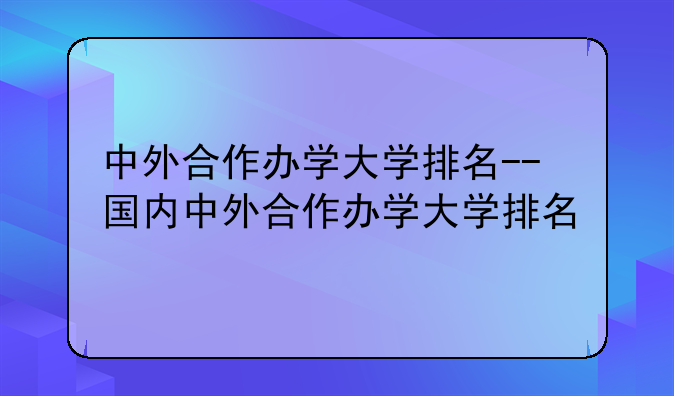 中外合作办学大学排名--国内中外合作办学大学排名