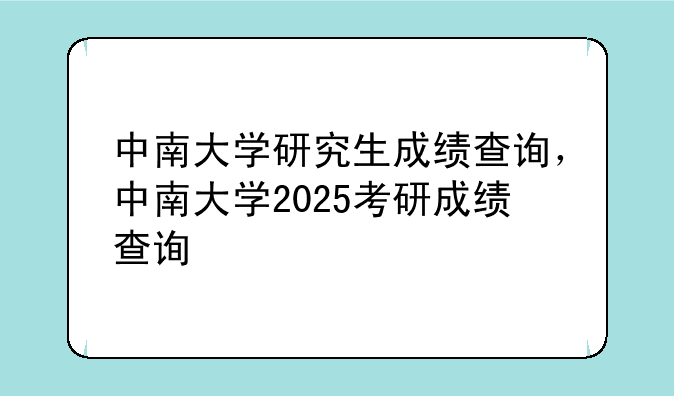 中南大学研究生成绩查询，中南大学2025考研成绩查询