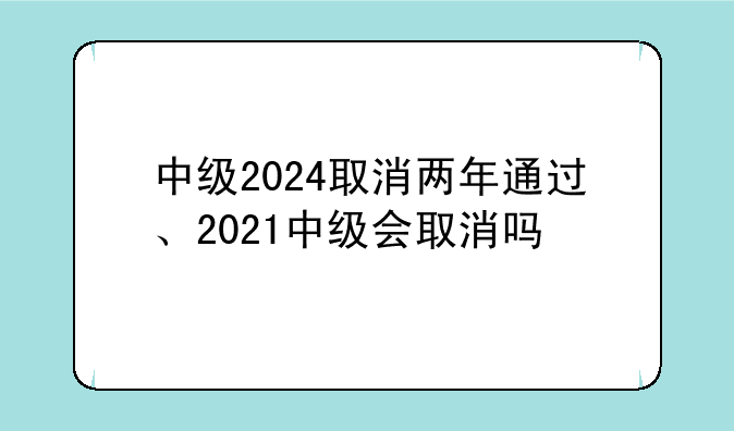 中级2024取消两年通过、2021中级会取消吗
