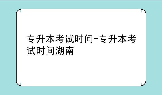 专升本考试时间-专升本考试时间湖南