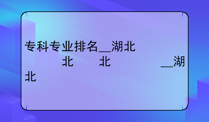 专科专业排名__湖北省专科专业排名