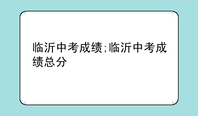 临沂中考成绩;临沂中考成绩总分