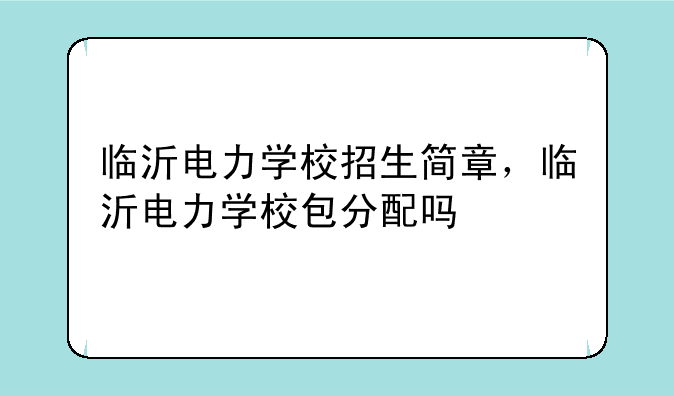 临沂电力学校招生简章，临沂电力学校包分配吗