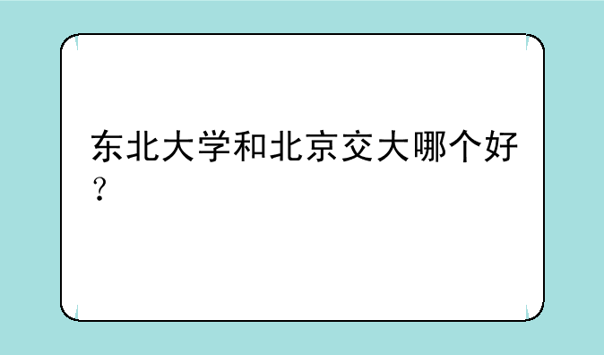 东北大学和北京交大哪个好？