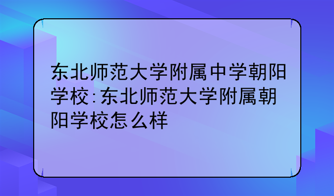 东北师范大学附属中学朝阳学校:东北师范大学附属朝阳学校怎么样