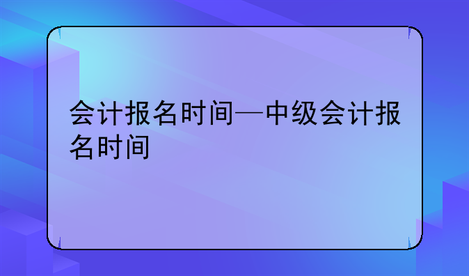 会计报名时间—中级会计报名时间